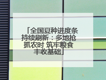 全国夏种进度条持续刷新：多地抢抓农时 筑牢粮食丰收基础
