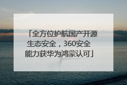 全方位护航国产开源生态安全，360安全能力获华为鸿蒙认可