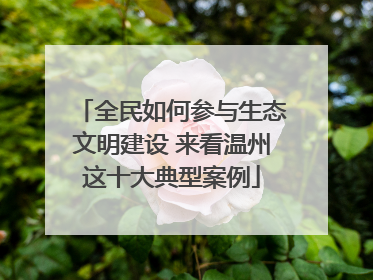 全民如何参与生态文明建设 来看温州这十大典型案例