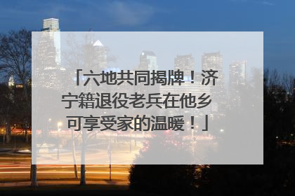 六地共同揭牌！济宁籍退役老兵在他乡可享受家的温暖！