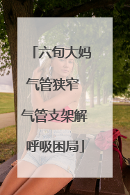 六旬大妈气管狭窄 气管支架解呼吸困局