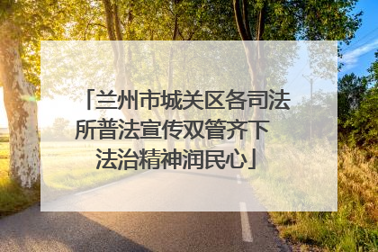 兰州市城关区各司法所普法宣传双管齐下 法治精神润民心