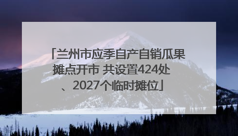 兰州市应季自产自销瓜果摊点开市 共设置424处、2027个临时摊位