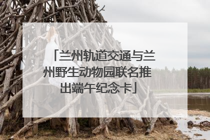 兰州轨道交通与兰州野生动物园联名推出端午纪念卡