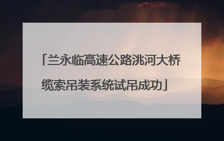 兰永临高速公路洮河大桥缆索吊装系统试吊成功