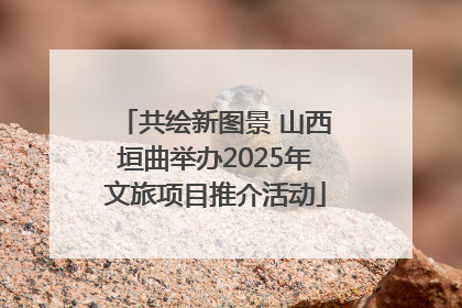 共绘新图景 山西垣曲举办2025年文旅项目推介活动