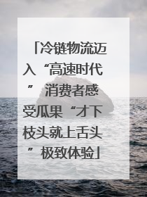 冷链物流迈入“高速时代” 消费者感受瓜果“才下枝头就上舌头”极致体验