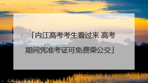 内江高考考生看过来 高考期间凭准考证可免费乘公交