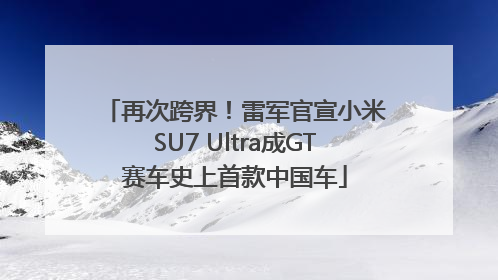 再次跨界！雷军官宣小米SU7 Ultra成GT赛车史上首款中国车