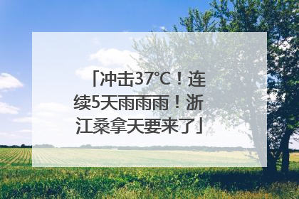冲击37℃！连续5天雨雨雨！浙江桑拿天要来了