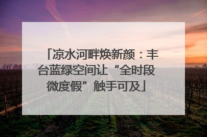 凉水河畔焕新颜：丰台蓝绿空间让“全时段微度假”触手可及