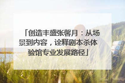 创造丰盛张馨月：从场景到内容，诠释剧本杀体验馆专业发展路径