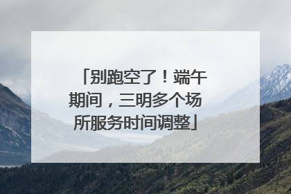 别跑空了！端午期间，三明多个场所服务时间调整
