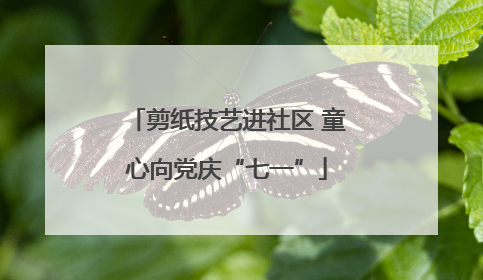 剪纸技艺进社区 童心向党庆“七一”