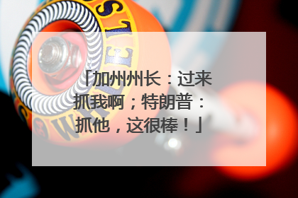 加州州长：过来抓我啊；特朗普：抓他，这很棒！