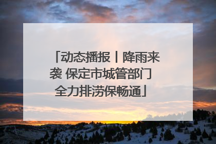 动态播报丨降雨来袭 保定市城管部门全力排涝保畅通