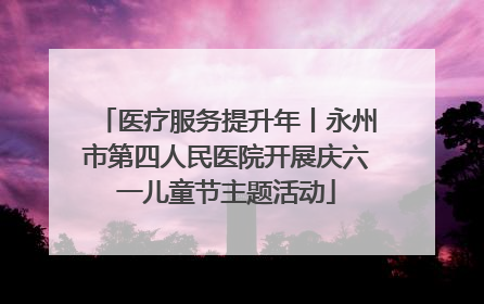 医疗服务提升年丨永州市第四人民医院开展庆六一儿童节主题活动
