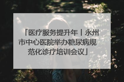 医疗服务提升年丨永州市中心医院举办糖尿病规范化诊疗培训会议