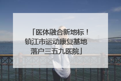 医体融合新地标！镇江市运动康复基地落户三五九医院