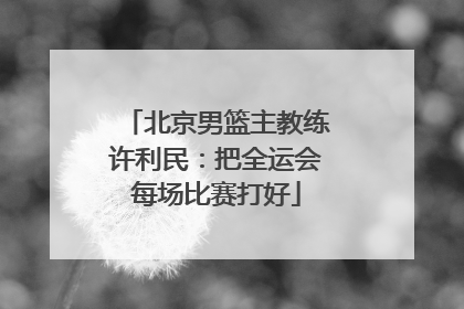 北京男篮主教练许利民：把全运会每场比赛打好