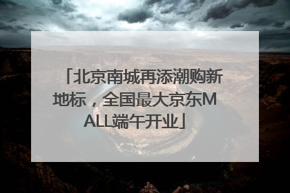 北京南城再添潮购新地标，全国最大京东MALL端午开业