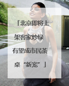 北京即将上架客家炒绿 有望成市民茶桌“新宠”