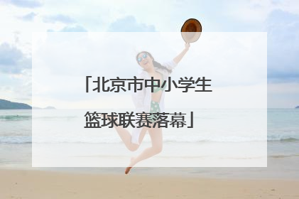 北京市中小学生篮球联赛落幕