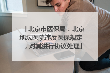 北京市医保局：北京地坛医院违反医保规定，对其进行协议处理