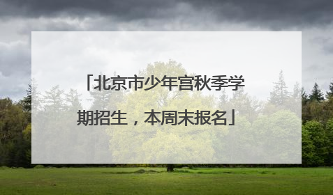 北京市少年宫秋季学期招生，本周末报名