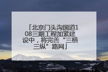 北京门头沟国道108三期工程加紧建设中，将完善“三横三纵”路网