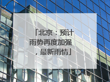北京：预计雨势再度加强，最新雨情