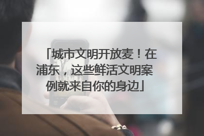 城市文明开放麦！在浦东，这些鲜活文明案例就来自你的身边