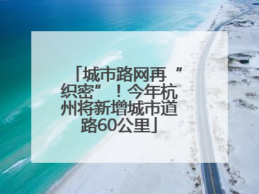 城市路网再“织密”！今年杭州将新增城市道路60公里
