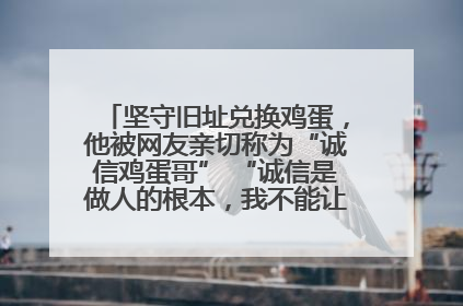 坚守旧址兑换鸡蛋，他被网友亲切称为“诚信鸡蛋哥” “诚信是做人的根本，我不能让人戳脊梁骨”