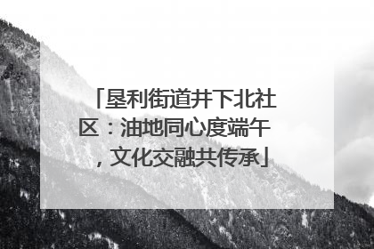 垦利街道井下北社区：油地同心度端午，文化交融共传承