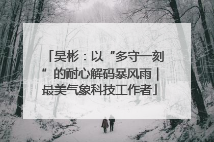 吴彬：以“多守一刻”的耐心解码暴风雨｜最美气象科技工作者
