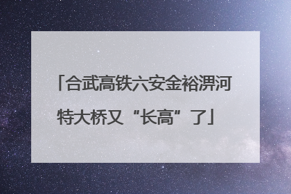 合武高铁六安金裕淠河特大桥又“长高”了