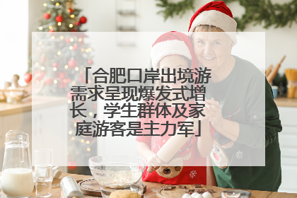 合肥口岸出境游需求呈现爆发式增长，学生群体及家庭游客是主力军