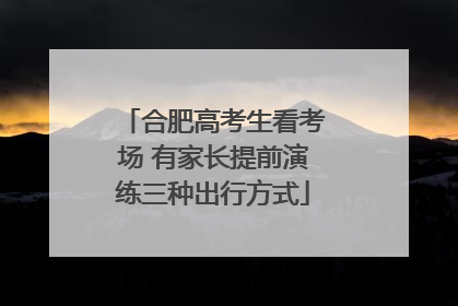 合肥高考生看考场 有家长提前演练三种出行方式
