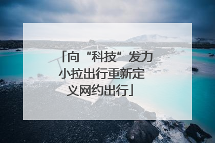 向“科技”发力 小拉出行重新定义网约出行