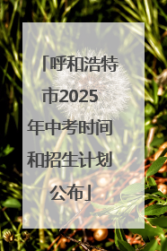 呼和浩特市2025年中考时间和招生计划公布