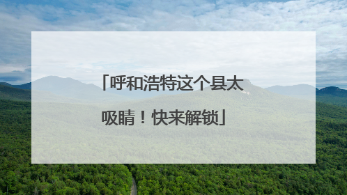 呼和浩特这个县太吸睛！快来解锁