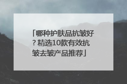 哪种护肤品抗皱好？精选10款有效抗皱去皱产品推荐