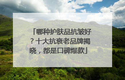 哪种护肤品抗皱好？十大抗衰老品牌揭晓，都是口碑爆款