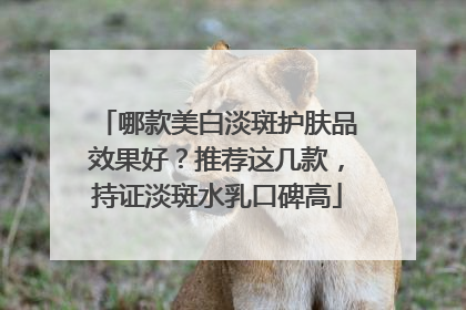 哪款美白淡斑护肤品效果好？推荐这几款，持证淡斑水乳口碑高