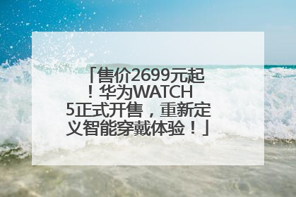 售价2699元起！华为WATCH 5正式开售，重新定义智能穿戴体验！