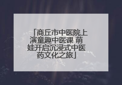 商丘市中医院上演童趣中医课 萌娃开启沉浸式中医药文化之旅