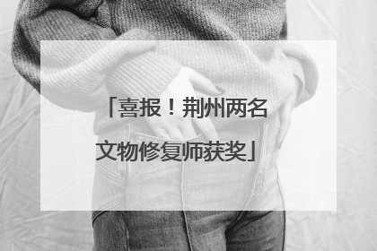 喜报！荆州两名文物修复师获奖