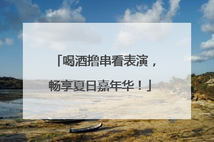 喝酒撸串看表演，畅享夏日嘉年华！