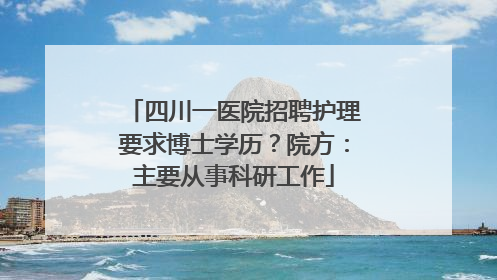 四川一医院招聘护理要求博士学历？院方：主要从事科研工作